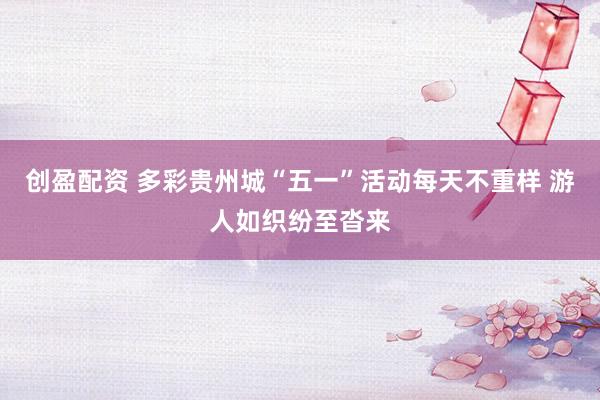 创盈配资 多彩贵州城“五一”活动每天不重样 游人如织纷至沓来