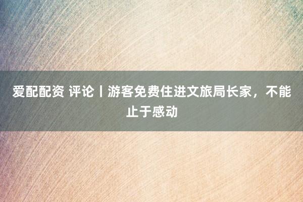 爱配配资 评论丨游客免费住进文旅局长家，不能止于感动