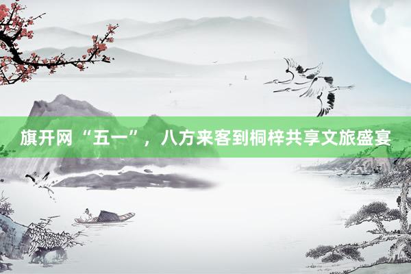 旗开网 “五一”，八方来客到桐梓共享文旅盛宴