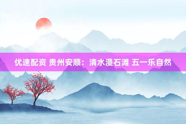 优速配资 贵州安顺：清水漫石滩 五一乐自然