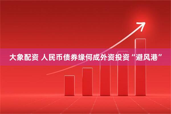 大象配资 人民币债券缘何成外资投资“避风港”