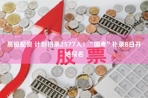 易投配资 计划招录2577人！“国考”补录8日开始报名