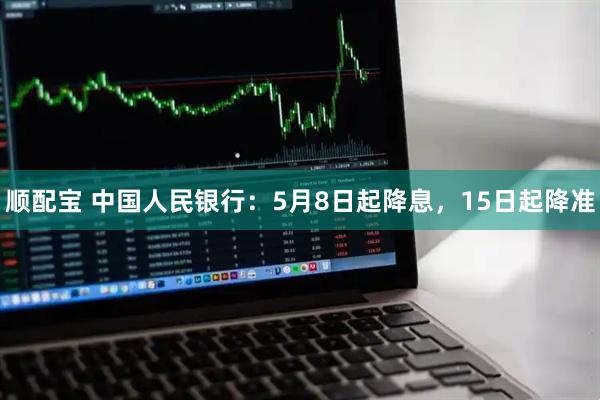 顺配宝 中国人民银行：5月8日起降息，15日起降准