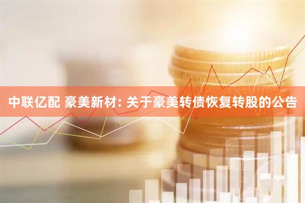 中联亿配 豪美新材: 关于豪美转债恢复转股的公告