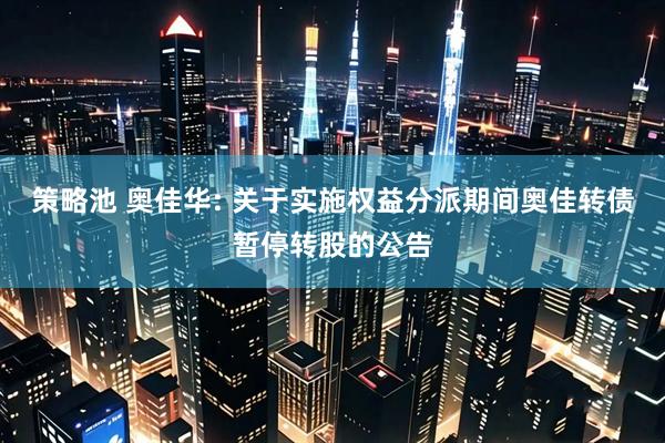策略池 奥佳华: 关于实施权益分派期间奥佳转债暂停转股的公告