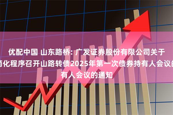 优配中国 山东路桥: 广发证券股份有限公司关于适用简化程序召开山路转债2025年第一次债券持有人会议的通知
