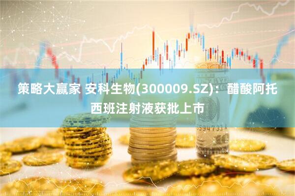 策略大赢家 安科生物(300009.SZ)：醋酸阿托西班注射液获批上市