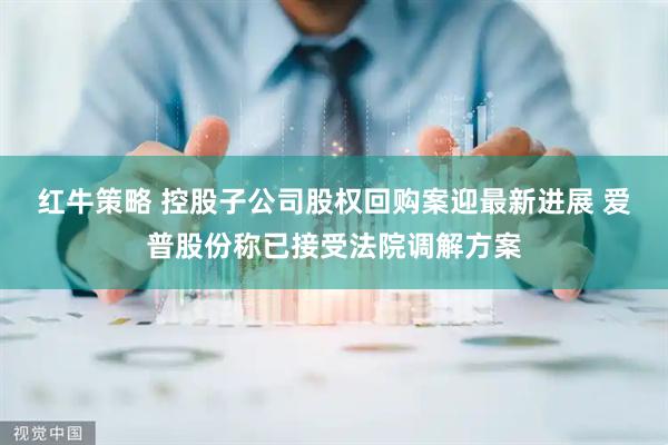 红牛策略 控股子公司股权回购案迎最新进展 爱普股份称已接受法院调解方案