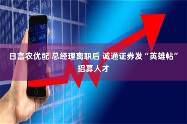 日富农优配 总经理离职后 诚通证券发“英雄帖”招募人才