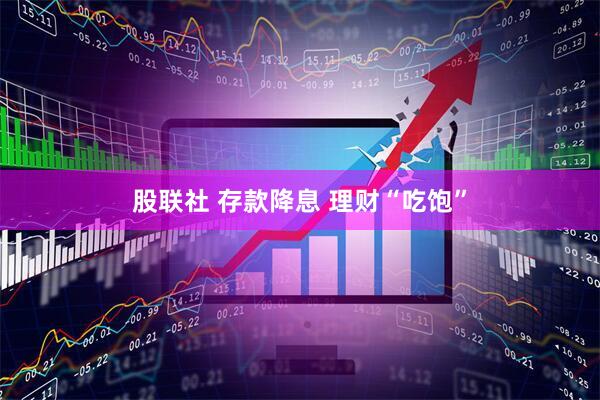 股联社 存款降息 理财“吃饱”