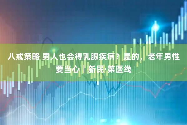 八戒策略 男人也会得乳腺疾病？是的，老年男性要当心｜新民·第医线