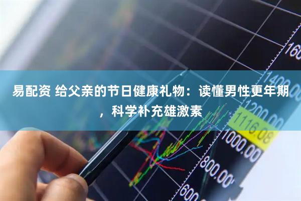 易配资 给父亲的节日健康礼物：读懂男性更年期，科学补充雄激素