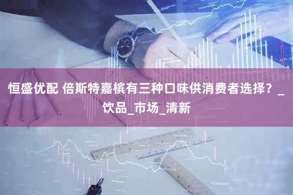恒盛优配 倍斯特嘉槟有三种口味供消费者选择？_饮品_市场_清新