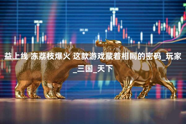 益上线 冻荔枝爆火 这款游戏藏着相同的密码_玩家_三国_天下