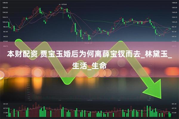 本财配资 贾宝玉婚后为何离薛宝钗而去_林黛玉_生活_生命