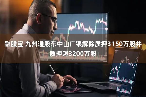 融股宝 九州通股东中山广银解除质押3150万股并质押超3200万股