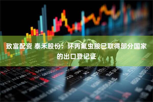 致富配资 泰禾股份：环丙氟虫胺已取得部分国家的出口登记证