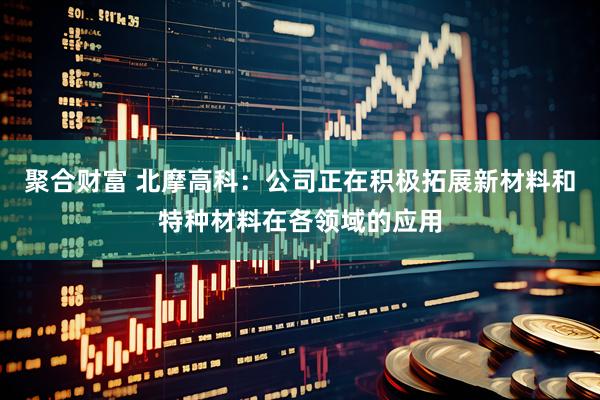 聚合财富 北摩高科：公司正在积极拓展新材料和特种材料在各领域的应用