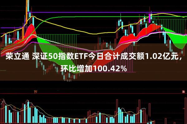 荣立通 深证50指数ETF今日合计成交额1.02亿元，环比增加100.42%