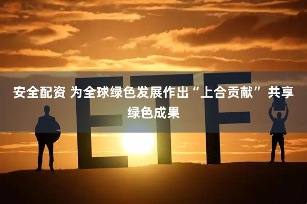 安全配资 为全球绿色发展作出“上合贡献” 共享绿色成果