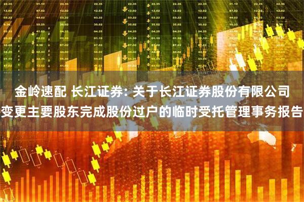 金岭速配 长江证券: 关于长江证券股份有限公司变更主要股东完成股份过户的临时受托管理事务报告