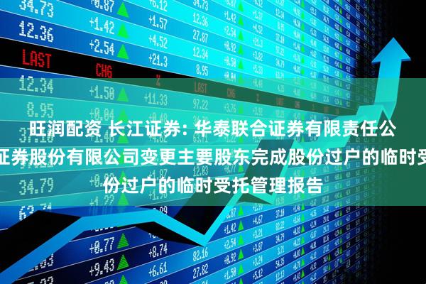 旺润配资 长江证券: 华泰联合证券有限责任公司关于长江证券股份有限公司变更主要股东完成股份过户的临时受托管理报告