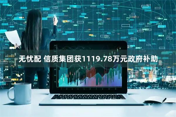 无忧配 信质集团获1119.78万元政府补助