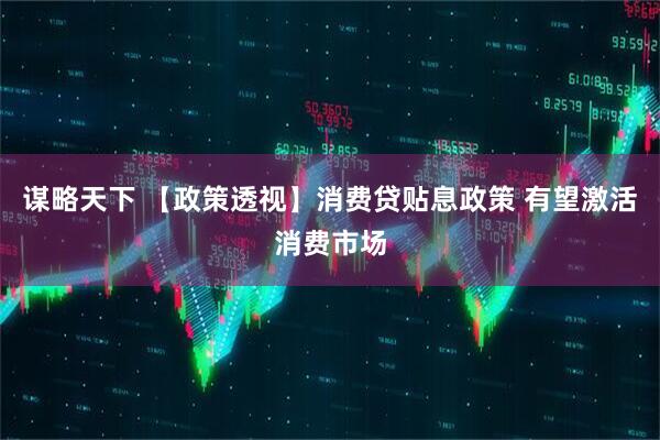 谋略天下 【政策透视】消费贷贴息政策 有望激活消费市场