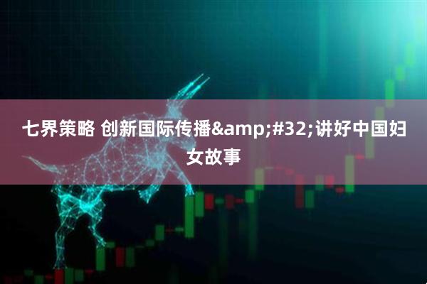 七界策略 创新国际传播&#32;讲好中国妇女故事