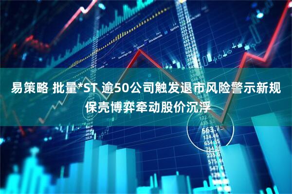易策略 批量*ST 逾50公司触发退市风险警示新规 保壳博弈牵动股价沉浮