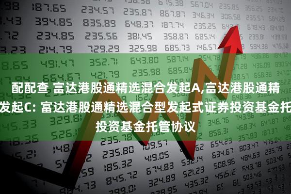 配配查 富达港股通精选混合发起A,富达港股通精选混合发起C: 富达港股通精选混合型发起式证券投资基金托管协议