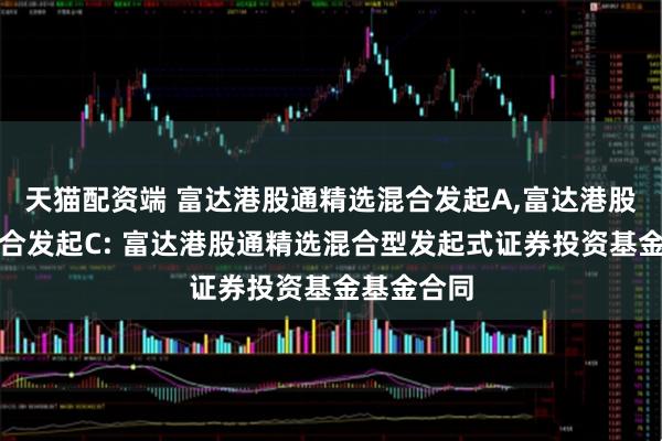 天猫配资端 富达港股通精选混合发起A,富达港股通精选混合发起C: 富达港股通精选混合型发起式证券投资基金基金合同