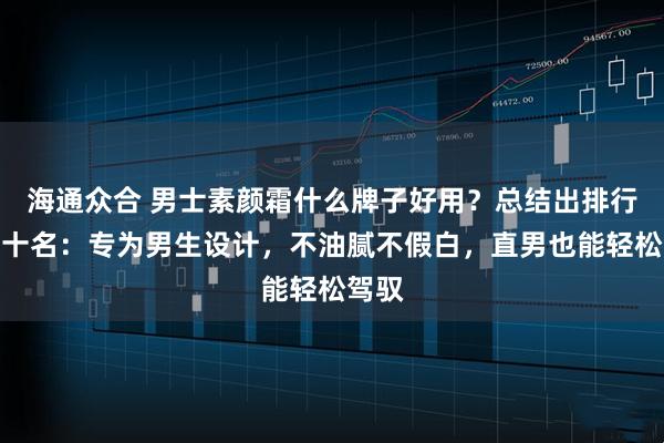 海通众合 男士素颜霜什么牌子好用?总结出排行榜前十名:专为男生设计,不油腻不假白,直男也能轻松驾驭