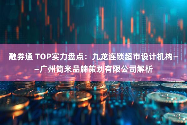 融券通 TOP实力盘点:九龙连锁超市设计机构——广州简米品牌策划有限公司解析