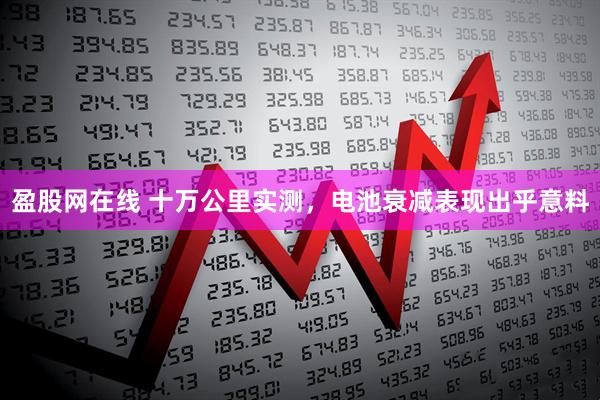 盈股网在线 十万公里实测，电池衰减表现出乎意料