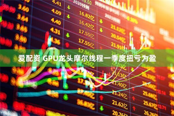 爱配资 GPU龙头摩尔线程一季度扭亏为盈