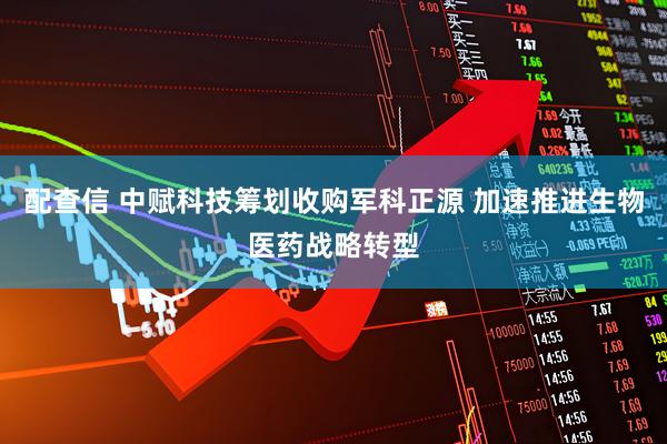 配查信 中赋科技筹划收购军科正源 加速推进生物医药战略转型