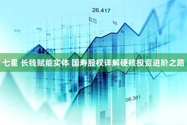 七星 长钱赋能实体 国寿股权详解硬核投资进阶之路